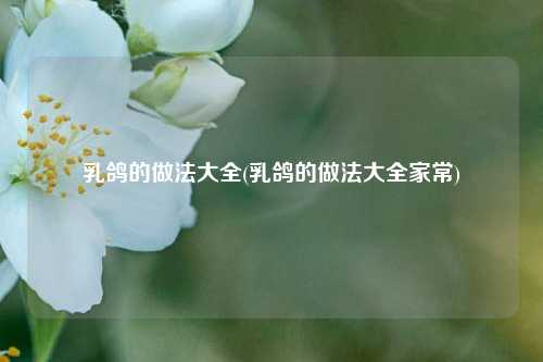 乳鸽的做法大全(乳鸽的做法大全家常)