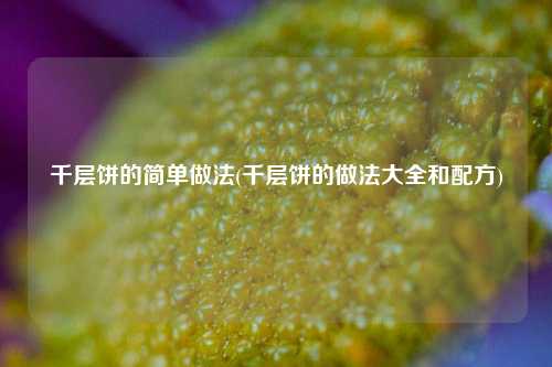 千层饼的简单做法(千层饼的做法大全和配方)
